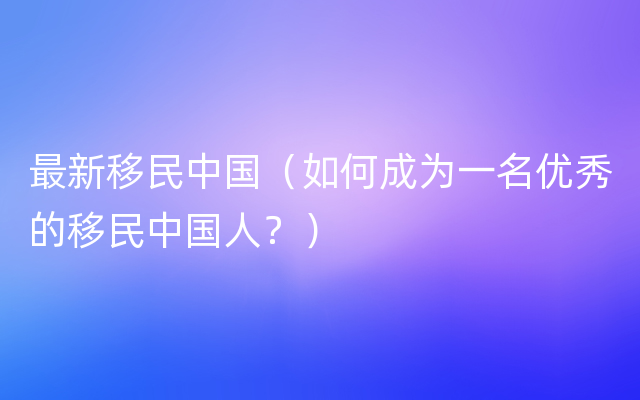 最新移民中国（如何成为一名优秀的移民中国人？）