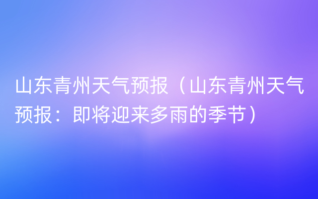 山东青州天气预报（山东青州天气预报：即将迎来多雨的季节）