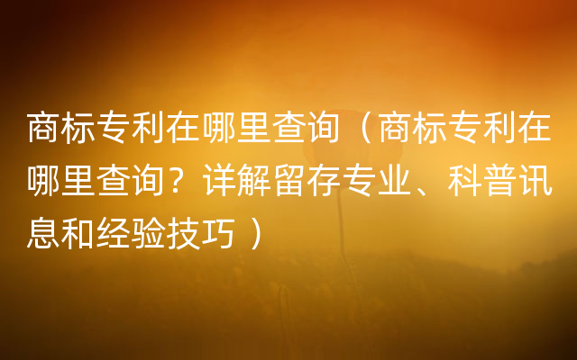 商标专利在哪里查询（商标专利在哪里查询？详解留存专业、科普讯息和经验技巧 ）