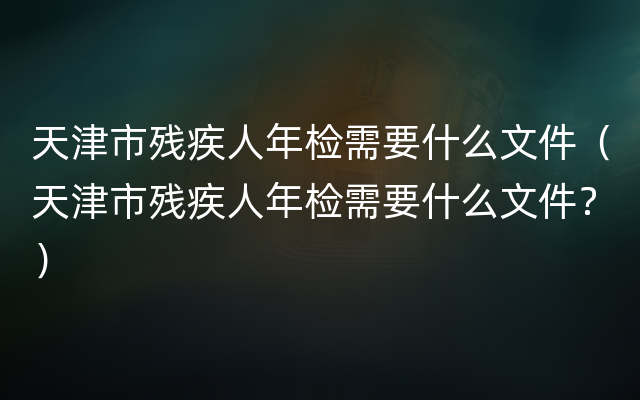 天津市残疾人年检需要什么文件（天津市残疾人年检需要什么文件？）