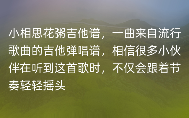 小相思花粥吉他谱，一曲来自流行歌曲的吉他弹唱谱，相信很多小伙伴在听到这首歌时，不