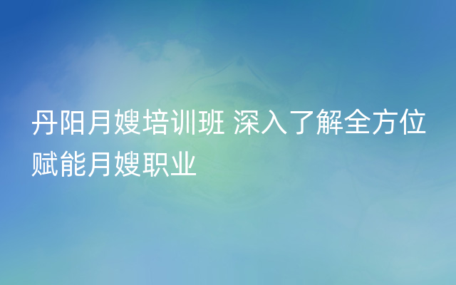 丹阳月嫂培训班 深入了解全方位赋能月嫂职业