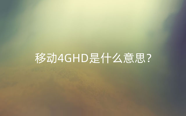 移动4GHD是什么意思？