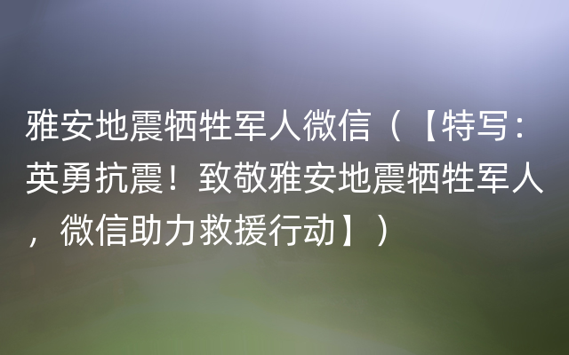 雅安地震牺牲军人微信（【特写：英勇抗震！致敬雅安地震牺牲军人，微信助力救援行动】