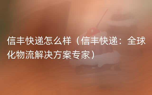 信丰快递怎么样（信丰快递：全球化物流解决方案专家）