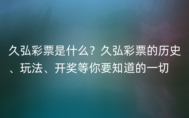 久弘彩票是什么？久弘彩票的历史、玩法、开奖等你要知道的一切