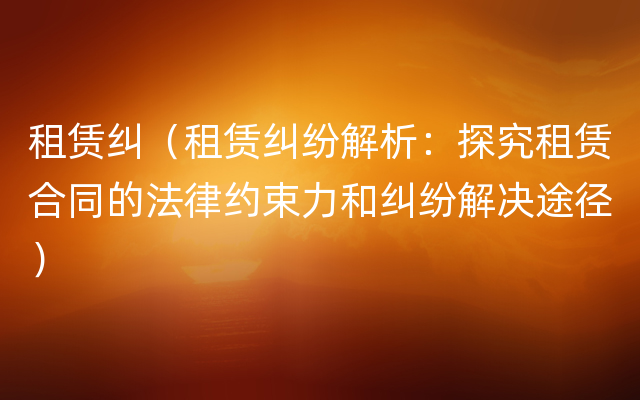 租赁纠（租赁纠纷解析：探究租赁合同的法律约束力和纠纷解决途径）