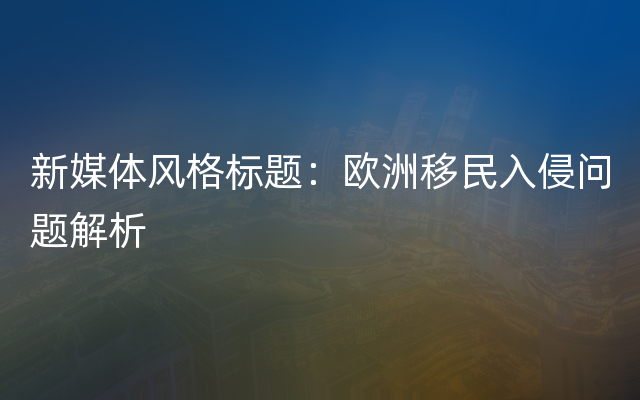 新媒体风格标题：欧洲移民入侵问题解析