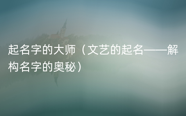 起名字的大师（文艺的起名——解构名字的奥秘）