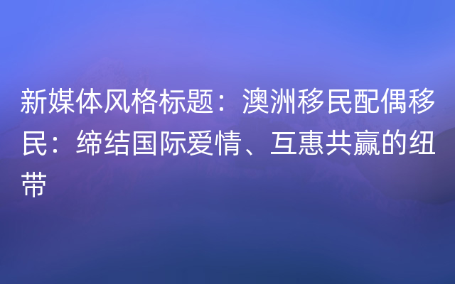 新媒体风格标题：澳洲移民配偶移民：缔结国际爱情、互惠共赢的纽带