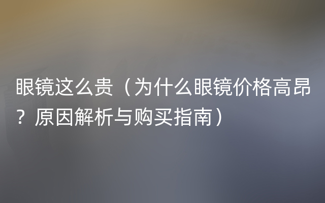 眼镜这么贵（为什么眼镜价格高昂？原因解析与购买指南）