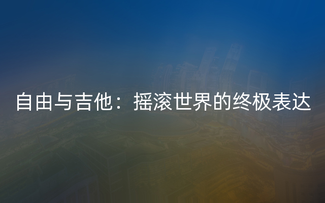 自由与吉他：摇滚世界的终极表达