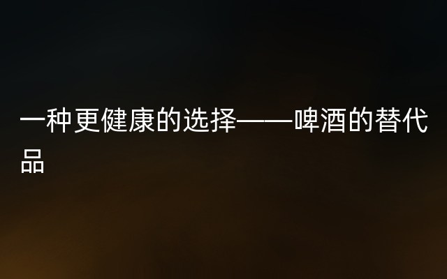 一种更健康的选择——啤酒的替代品