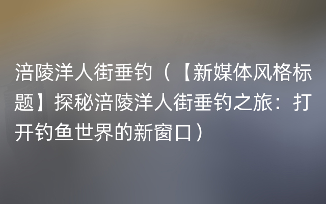 涪陵洋人街垂钓（【新媒体风格标题】探秘涪陵洋人街垂钓之旅：打开钓鱼世界的新窗口）