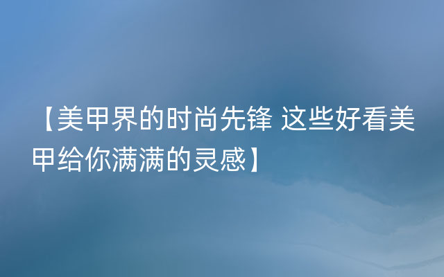 【美甲界的时尚先锋 这些好看美甲给你满满的灵感】