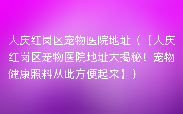 大庆红岗区宠物医院地址（【大庆红岗区宠物医院地址大揭秘！宠物健康照料从此方便起来