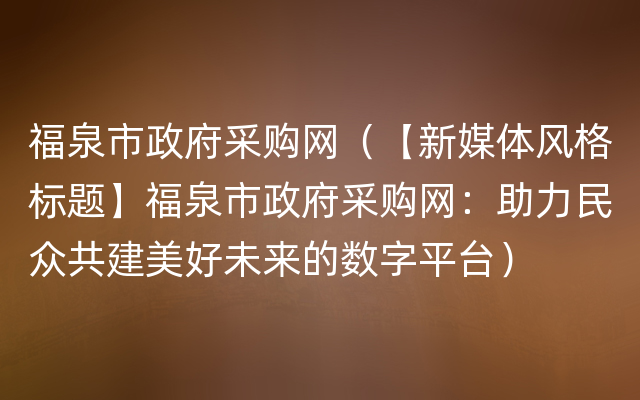 福泉市政府采购网（【新媒体风格标题】福泉市政府采购网：助力民众共建美好未来的数字