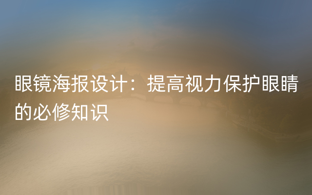 眼镜海报设计：提高视力保护眼睛的必修知识