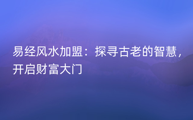 易经风水加盟：探寻古老的智慧，开启财富大门