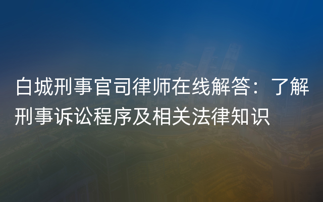 白城刑事官司律师在线解答：了解刑事诉讼程序及相