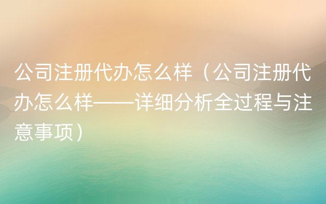 公司注册代办怎么样（公司注册代办怎么样——详细分析全过程与注意事项）