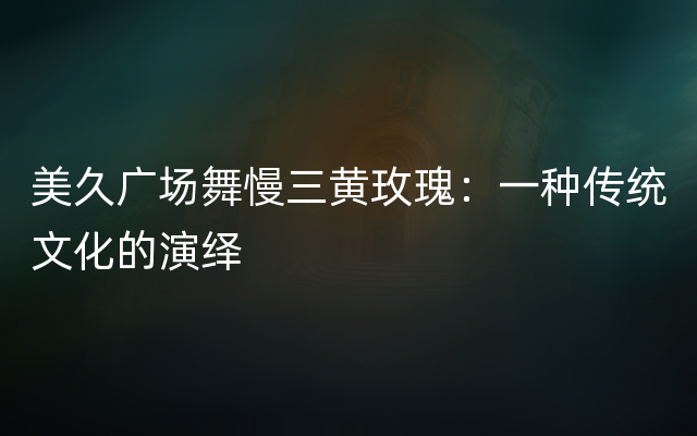 美久广场舞慢三黄玫瑰：一种传统文化的演绎