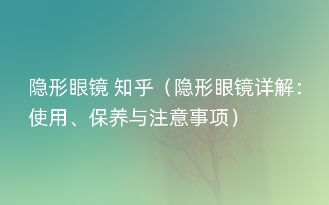 隐形眼镜 知乎（隐形眼镜详解：使用、保养与注意事项）