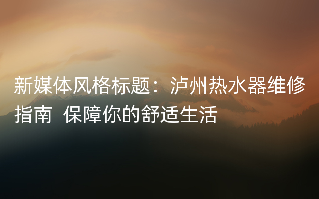 新媒体风格标题：泸州热水器维修指南  保障你的舒适生活