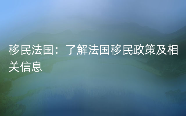 移民法国：了解法国移民政策及相关信息