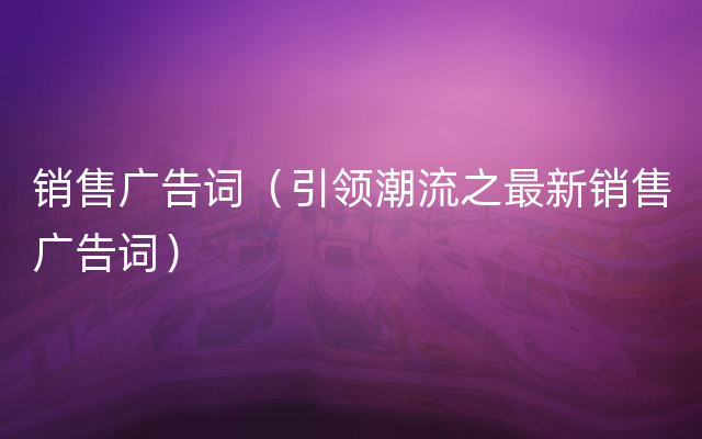 销售广告词（引领潮流之最新销售广告词）