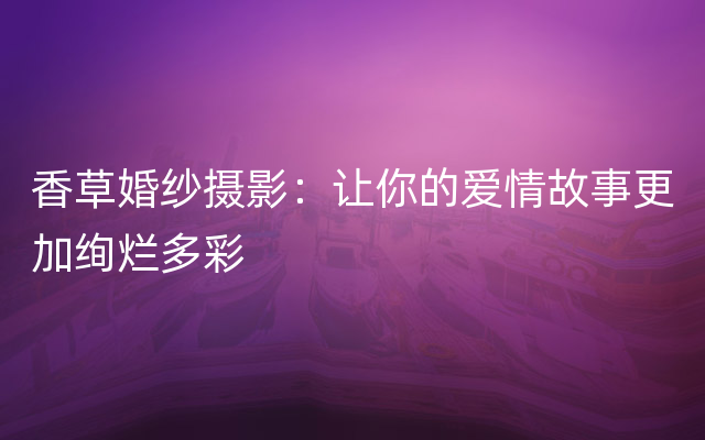 香草婚纱摄影：让你的爱情故事更加绚烂多彩