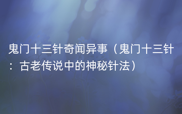 鬼门十三针奇闻异事（鬼门十三针：古老传说中的神