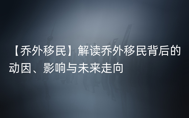 【乔外移民】解读乔外移民背后的动因、影响与未来走向