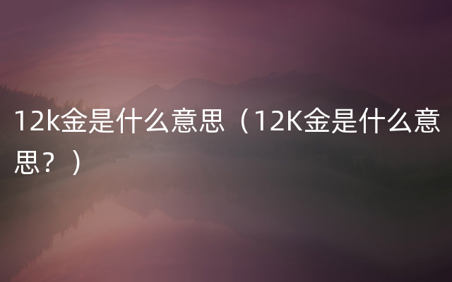 12k金是什么意思（12K金是什么意思？）