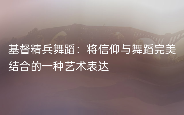 基督精兵舞蹈：将信仰与舞蹈完美结合的一种艺术表达