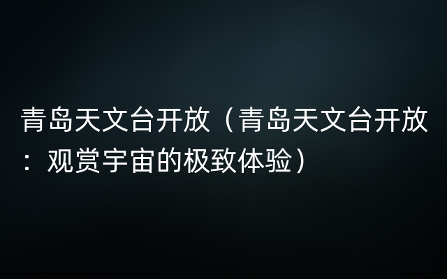 青岛天文台开放（青岛天文台开放：观赏宇宙的极致体验）