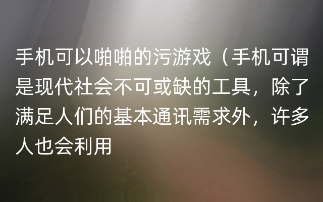 手机可以啪啪的污游戏（手机可谓是现代社会不可或缺的工具，除了满足人们的基本通讯需