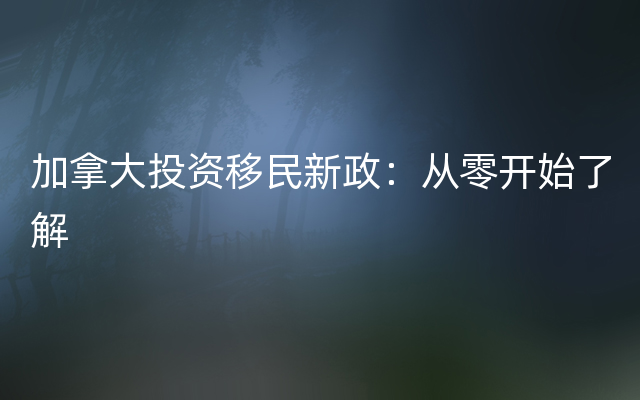 加拿大投资移民新政：从零开始了解