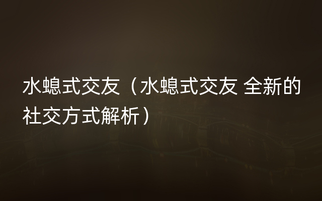 水螅式交友（水螅式交友 全新的社交方式解析）