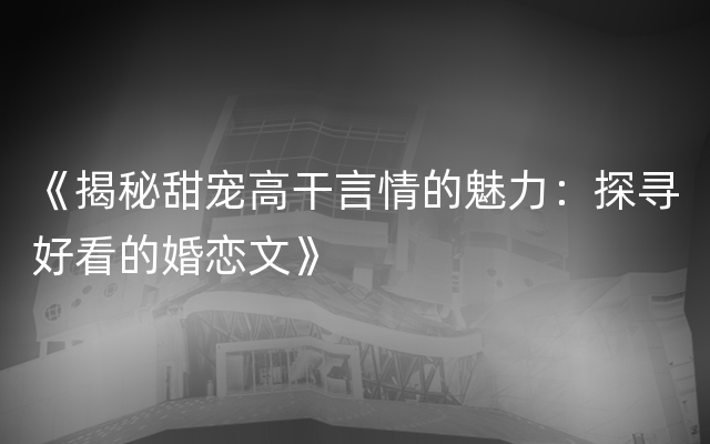 《揭秘甜宠高干言情的魅力：探寻好看的婚恋文》