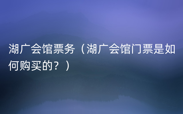 湖广会馆票务（湖广会馆门票是如何购买的？）