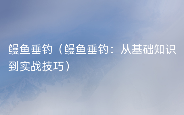 鳗鱼垂钓（鳗鱼垂钓：从基础知识到实战技巧）