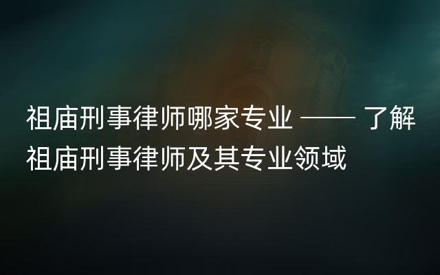 祖庙刑事律师哪家专业 ── 了解祖庙刑事律师及其专业领域