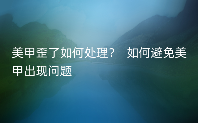 美甲歪了如何处理？  如何避免美甲出现问题