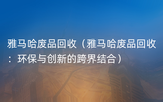 雅马哈废品回收（雅马哈废品回收：环保与创新的跨界结合）