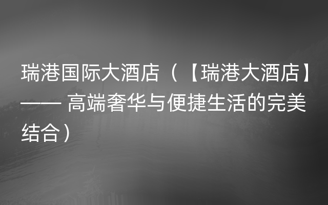 瑞港国际大酒店（【瑞港大酒店】—— 高端奢华与便捷生活的完美结合）