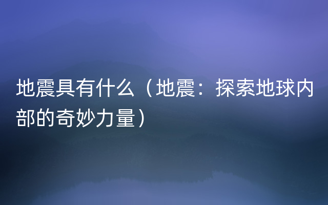 地震具有什么（地震：探索地球内部的奇妙力量）