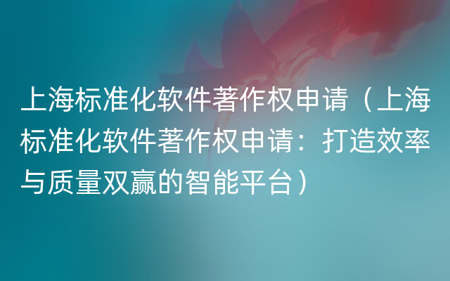 上海标准化软件著作权申请（上海标准化软件著作权申请：打造效率与质量双赢的智能平台