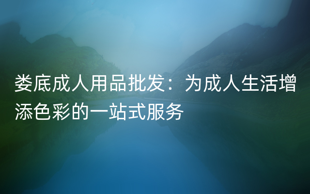 娄底成人用品批发：为成人生活增添色彩的一站式服务