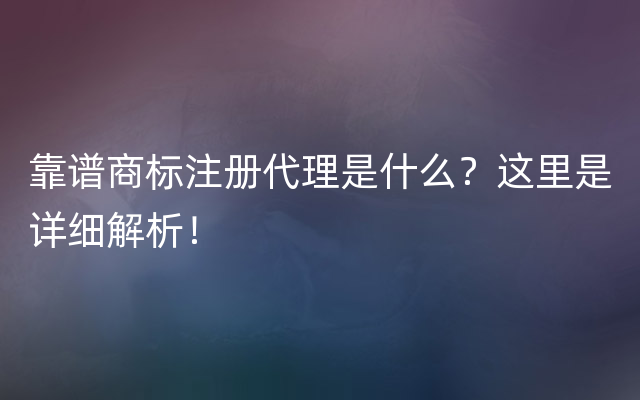 靠谱商标注册代理是什么？这里是详细解析！